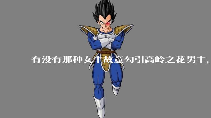 有没有那种女主故意勾引高岭之花男主，最后男主栽女主手里的***？