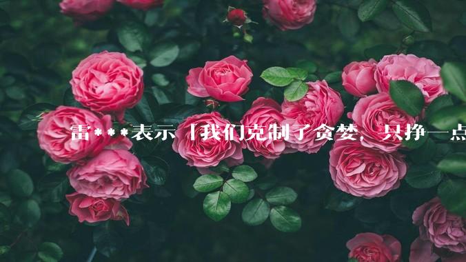 雷***表示「我们克制了贪婪，只挣一点点」，如何评价这种经营理念？