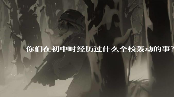 你们在初中时经历过什么全校轰动的事？