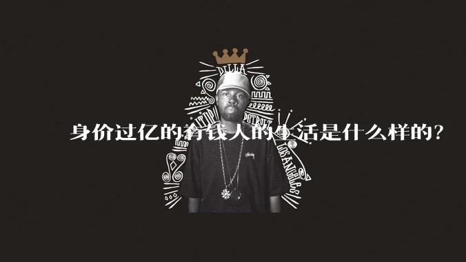 身价过亿的有钱人的生活是什么样的？