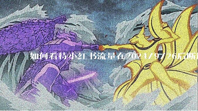 如何看待小红书流量在2024/9/26后断崖式下降？