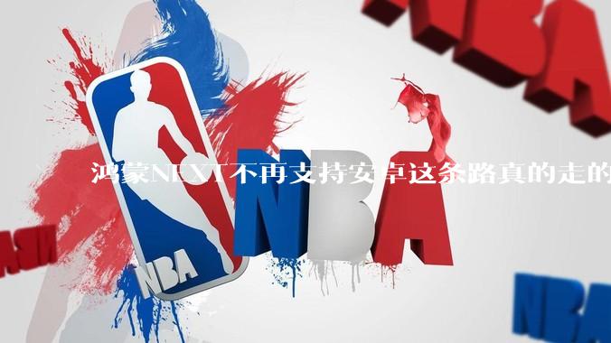 鸿蒙NEXT不再支持安卓这条路真的走的通吗?